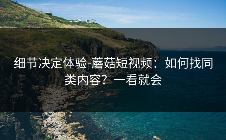 细节决定体验-蘑菇短视频：如何找同类内容？一看就会