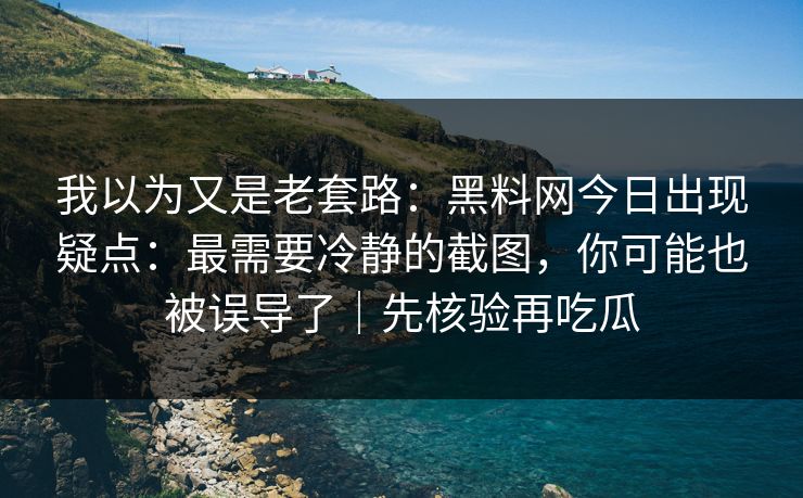 我以为又是老套路：黑料网今日出现疑点：最需要冷静的截图，你可能也被误导了｜先核验再吃瓜