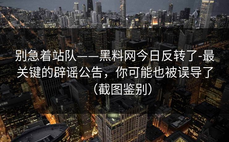 别急着站队——黑料网今日反转了-最关键的辟谣公告，你可能也被误导了（截图鉴别）