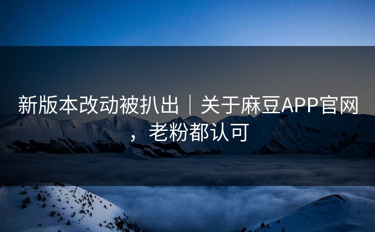 新版本改动被扒出｜关于麻豆APP官网，老粉都认可