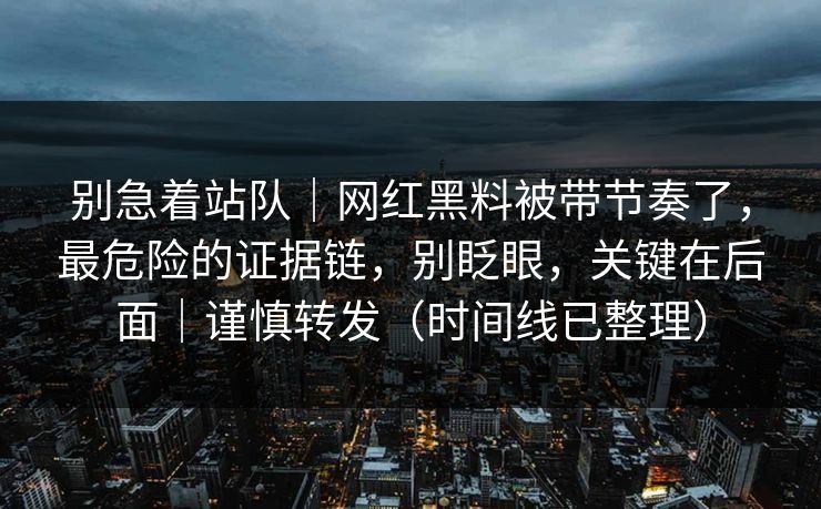 别急着站队｜网红黑料被带节奏了，最危险的证据链，别眨眼，关键在后面｜谨慎转发（时间线已整理）