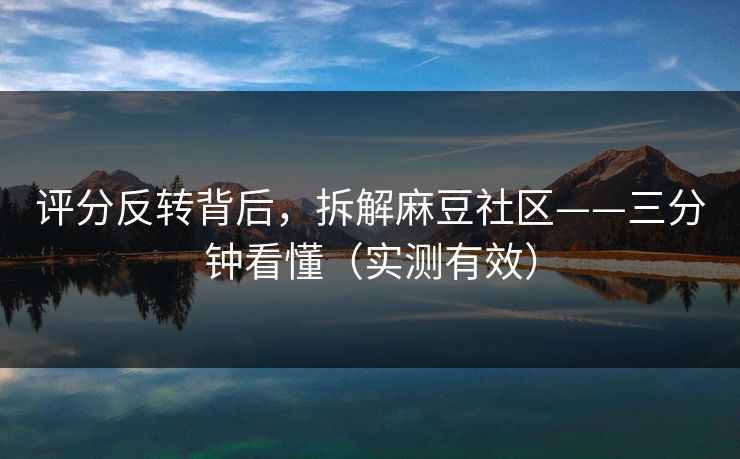 评分反转背后，拆解麻豆社区——三分钟看懂（实测有效）