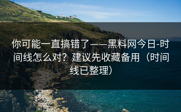你可能一直搞错了——黑料网今日-时间线怎么对？建议先收藏备用（时间线已整理）