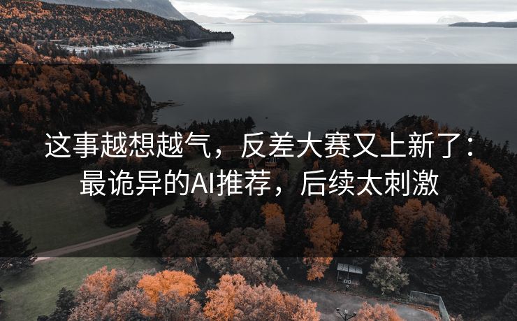 这事越想越气，反差大赛又上新了：最诡异的AI推荐，后续太刺激