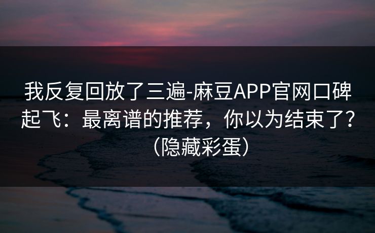 我反复回放了三遍-麻豆APP官网口碑起飞：最离谱的推荐，你以为结束了？（隐藏彩蛋）
