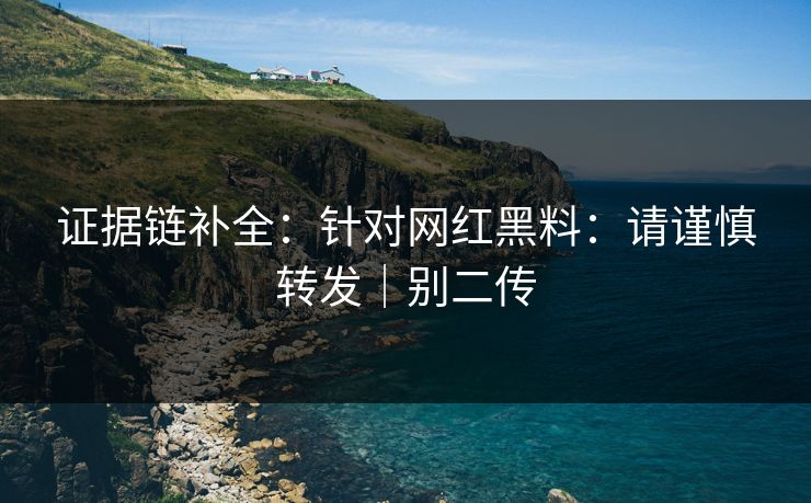 证据链补全:针对网红黑料:请谨慎转发|别二传 证据链补全:针对网红黑料:请谨慎转发|别二传