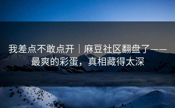 我差点不敢点开|麻豆社区翻盘了——最爽的彩蛋,真相藏得太深 我差点不敢点开|麻豆社区翻盘了——最爽的彩蛋,真相藏得太深