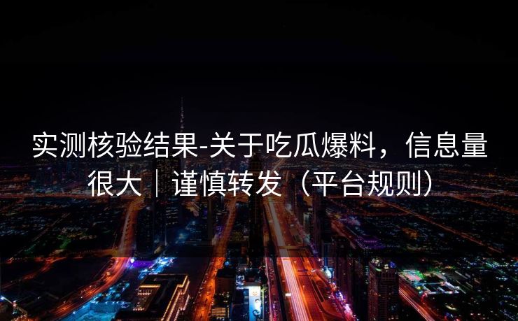 实测核验结果-关于吃瓜爆料，信息量很大｜谨慎转发（平台规则）