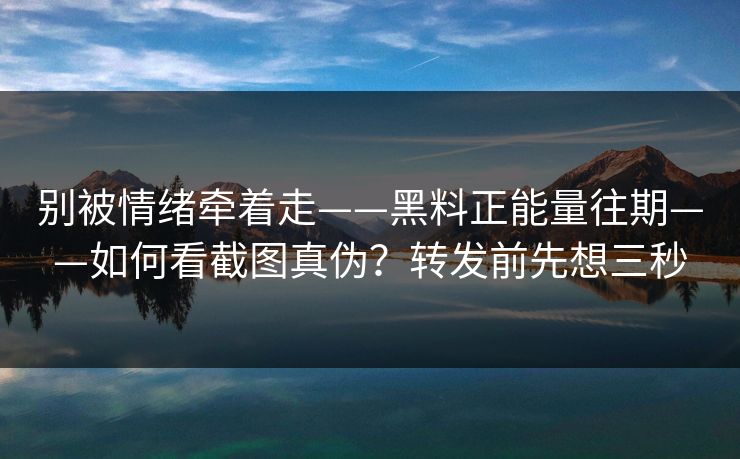别被情绪牵着走——黑料正能量往期——如何看截图真伪？转发前先想三秒
