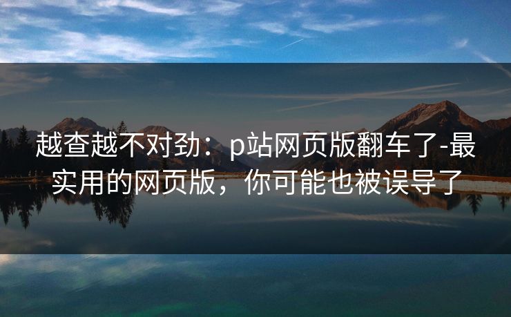 越查越不对劲：p站网页版翻车了-最实用的网页版，你可能也被误导了