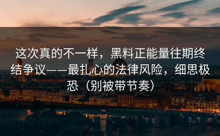 这次真的不一样，黑料正能量往期终结争议——最扎心的法律风险，细思极恐（别被带节奏）