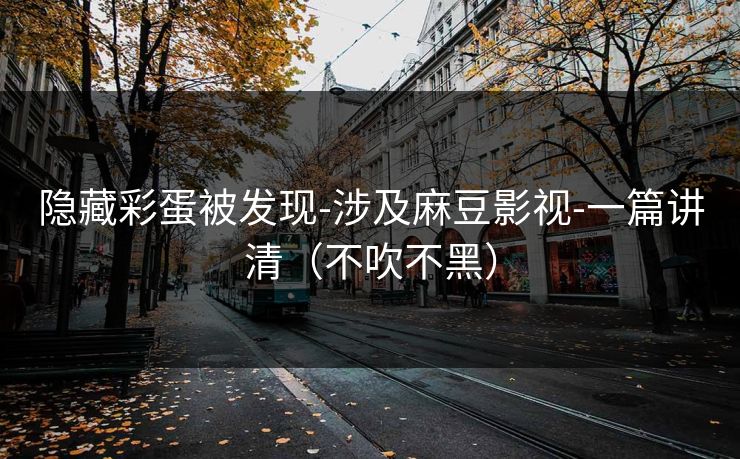隐藏彩蛋被发现-涉及麻豆影视-一篇讲清(不吹不黑) 隐藏彩蛋被发现-涉及麻豆影视-一篇讲清(不吹不黑)