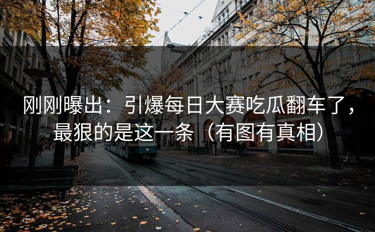 刚刚曝出：引爆每日大赛吃瓜翻车了，最狠的是这一条（有图有真相）
