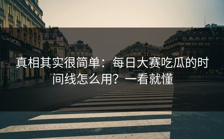 真相其实很简单：每日大赛吃瓜的时间线怎么用？一看就懂