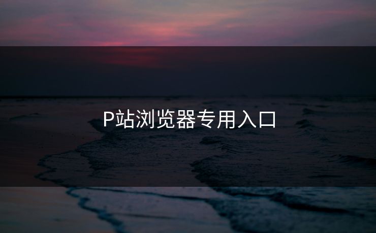 P站浏览器专用入口