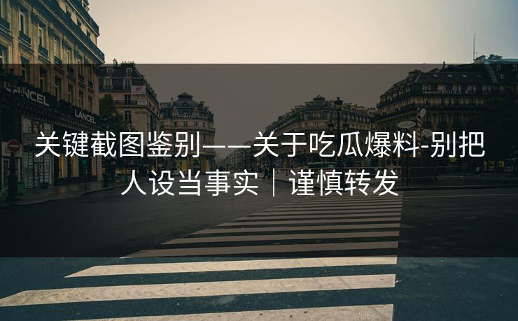 关键截图鉴别——关于吃瓜爆料-别把人设当事实｜谨慎转发