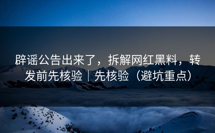 辟谣公告出来了，拆解网红黑料，转发前先核验｜先核验（避坑重点）