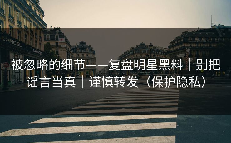 被忽略的细节——复盘明星黑料｜别把谣言当真｜谨慎转发（保护隐私）