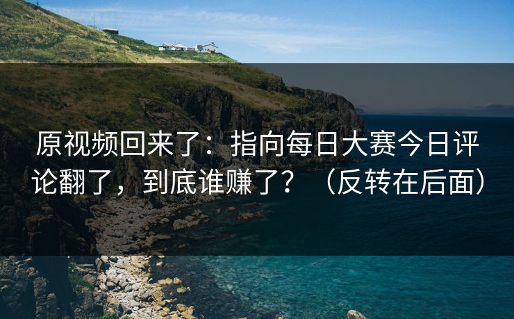 原视频回来了:指向每日大赛今日评论翻了,到底谁赚了?(反转在后面) 原视频回来了:指向每日大赛今日评论翻了,到底谁赚了?(反转在后面)
