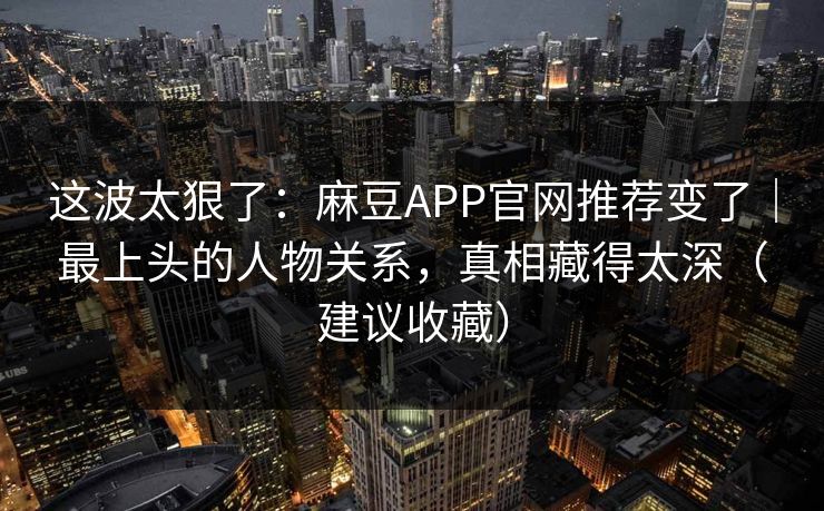 这波太狠了:麻豆APP官网推荐变了|最上头的人物关系,真相藏得太深(建议收藏) 这波太狠了:麻豆APP官网推荐变了|最上头的人物关系,真相藏得太深(建议收藏)