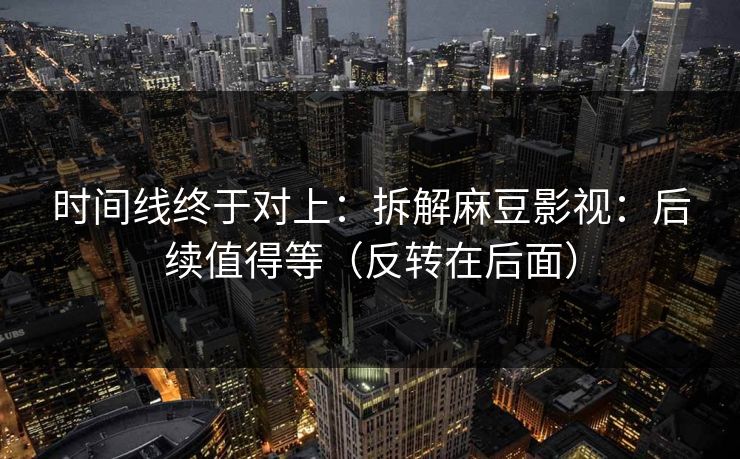 时间线终于对上：拆解麻豆影视：后续值得等（反转在后面）