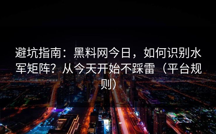 避坑指南：黑料网今日，如何识别水军矩阵？从今天开始不踩雷（平台规则）