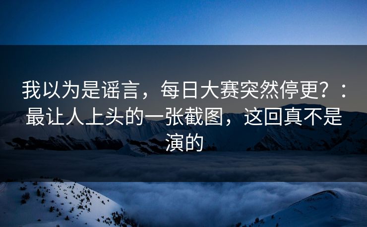 我以为是谣言，每日大赛突然停更？：最让人上头的一张截图，这回真不是演的