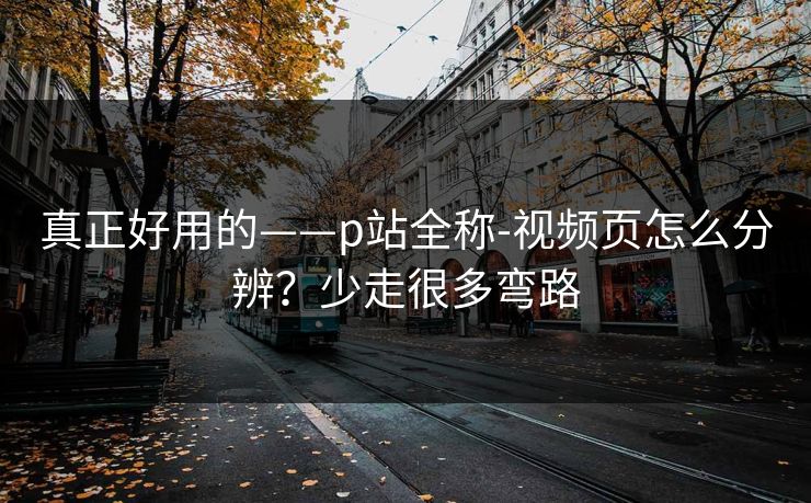 真正好用的——p站全称-视频页怎么分辨？少走很多弯路