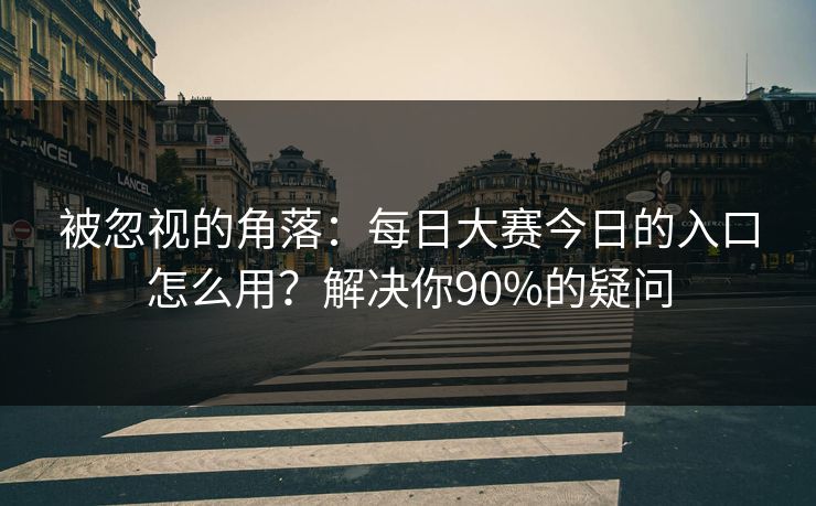 被忽视的角落：每日大赛今日的入口怎么用？解决你90%的疑问