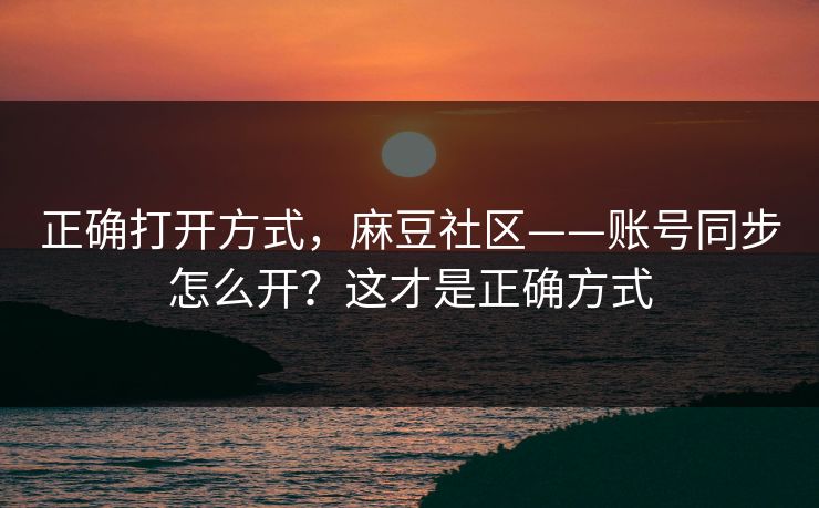 正确打开方式，麻豆社区——账号同步怎么开？这才是正确方式