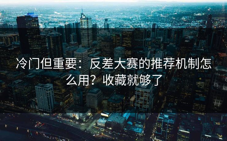 冷门但重要：反差大赛的推荐机制怎么用？收藏就够了