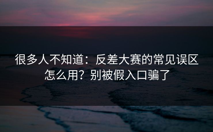 很多人不知道：反差大赛的常见误区怎么用？别被假入口骗了