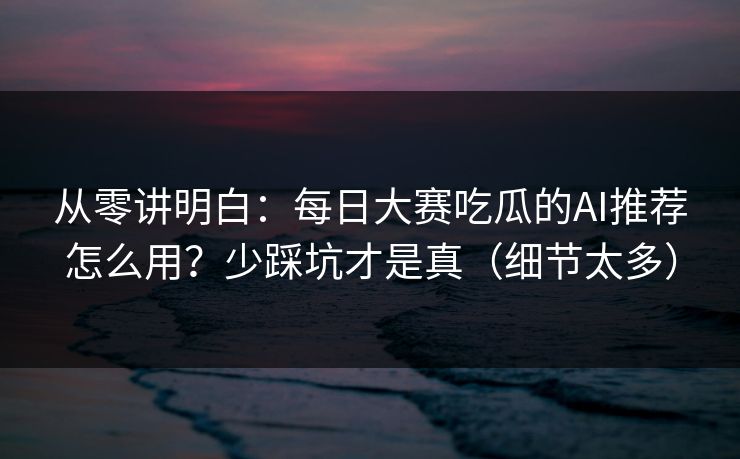 从零讲明白：每日大赛吃瓜的AI推荐怎么用？少踩坑才是真（细节太多）