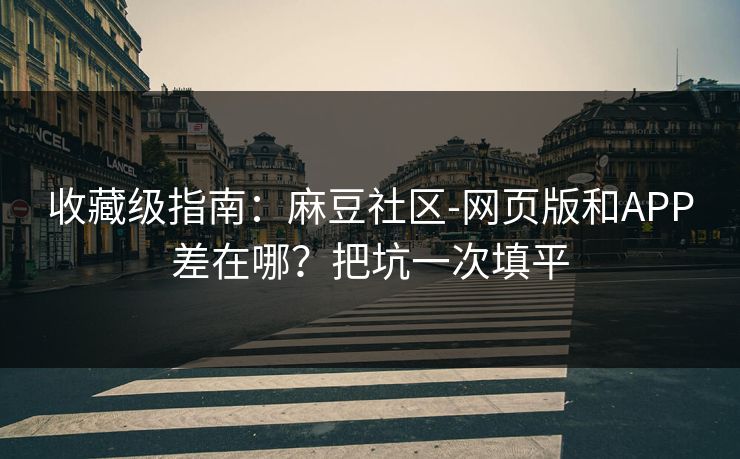 收藏级指南：麻豆社区-网页版和APP差在哪？把坑一次填平