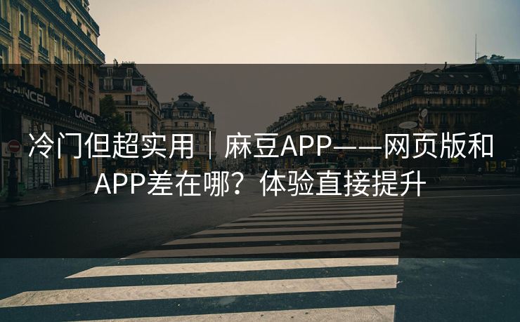 冷门但超实用｜麻豆APP——网页版和APP差在哪？体验直接提升
