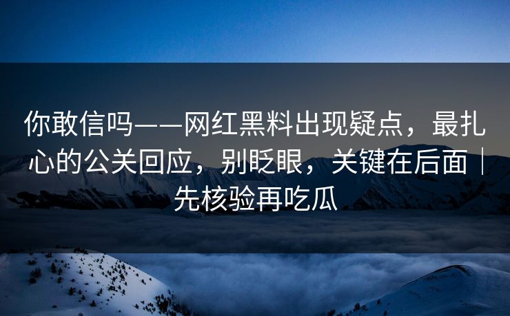 你敢信吗——网红黑料出现疑点，最扎心的公关回应，别眨眼，关键在后面｜先核验再吃瓜