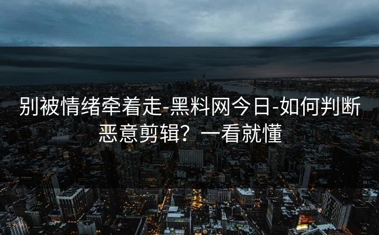 别被情绪牵着走-黑料网今日-如何判断恶意剪辑？一看就懂