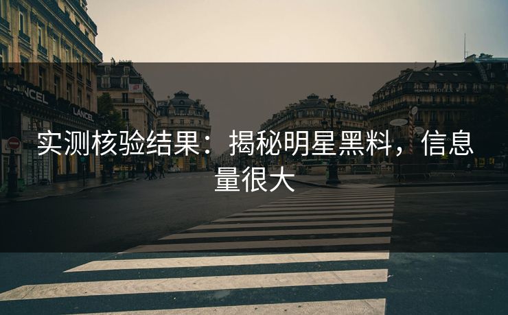 实测核验结果：揭秘明星黑料，信息量很大