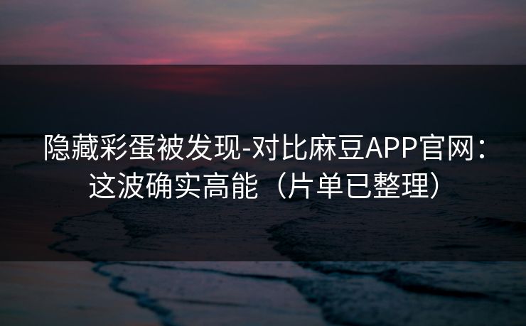 隐藏彩蛋被发现-对比麻豆APP官网：这波确实高能（片单已整理）
