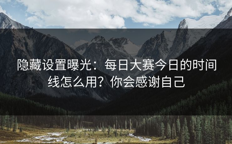 隐藏设置曝光：每日大赛今日的时间线怎么用？你会感谢自己