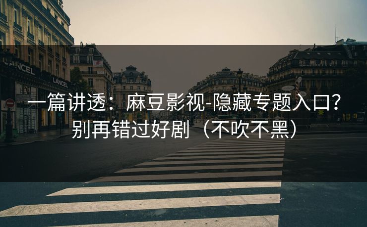一篇讲透：麻豆影视-隐藏专题入口？别再错过好剧（不吹不黑）