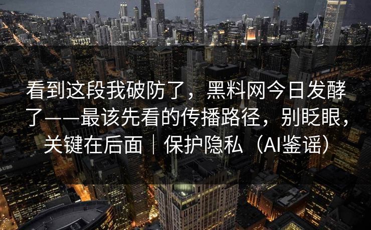 看到这段我破防了，黑料网今日发酵了——最该先看的传播路径，别眨眼，关键在后面｜保护隐私（AI鉴谣）
