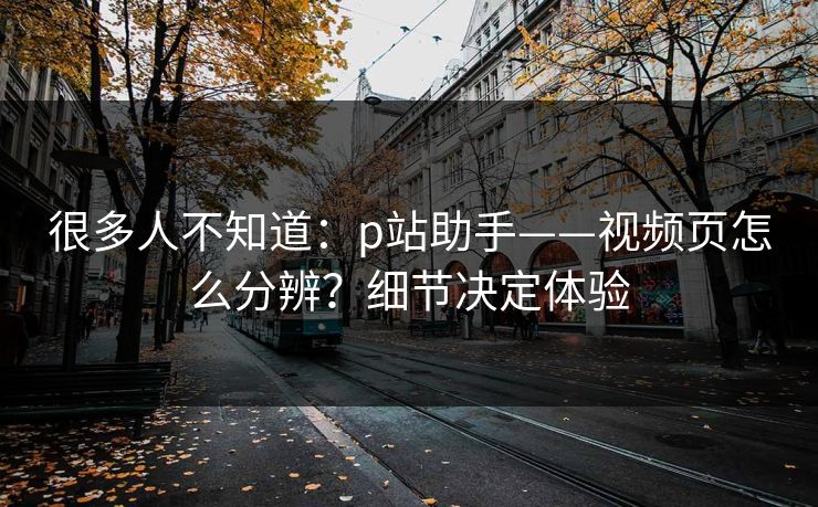 很多人不知道：p站助手——视频页怎么分辨？细节决定体验