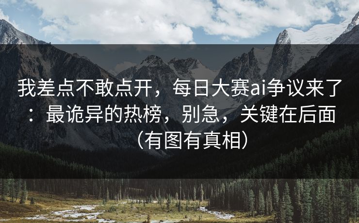 我差点不敢点开，每日大赛ai争议来了：最诡异的热榜，别急，关键在后面（有图有真相）