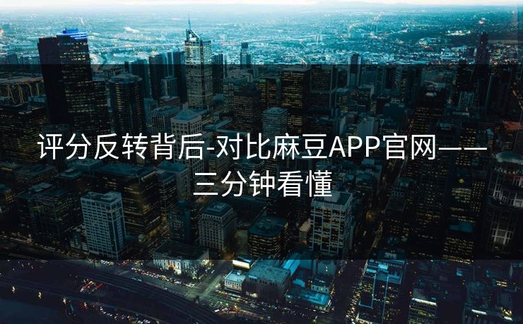 评分反转背后-对比麻豆APP官网——三分钟看懂