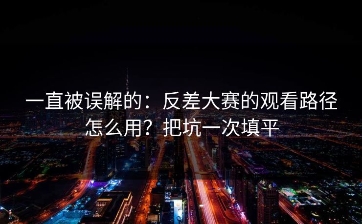 一直被误解的：反差大赛的观看路径怎么用？把坑一次填平