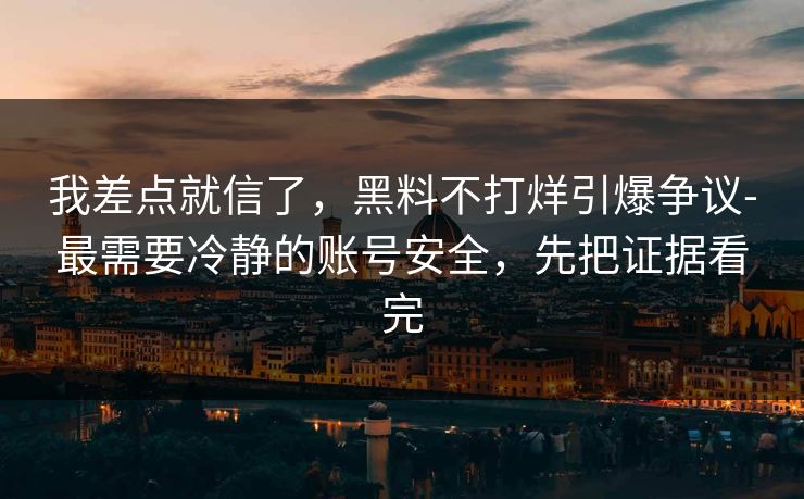 我差点就信了，黑料不打烊引爆争议-最需要冷静的账号安全，先把证据看完