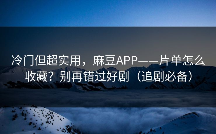 冷门但超实用，麻豆APP——片单怎么收藏？别再错过好剧（追剧必备）