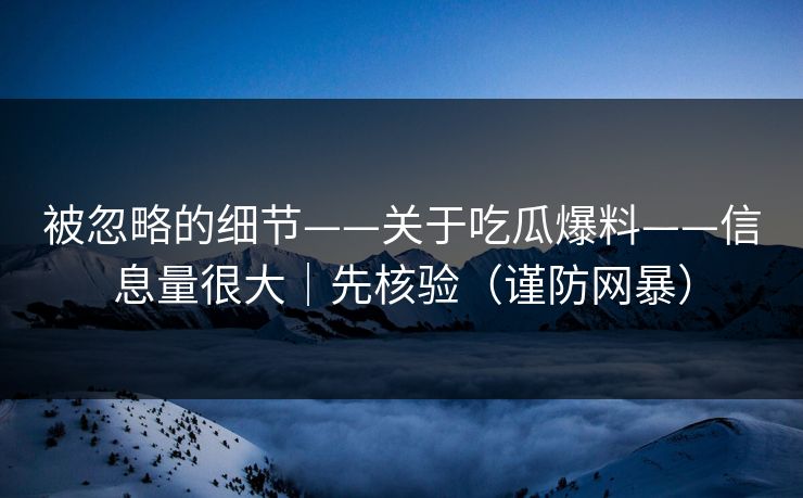 被忽略的细节——关于吃瓜爆料——信息量很大｜先核验（谨防网暴）