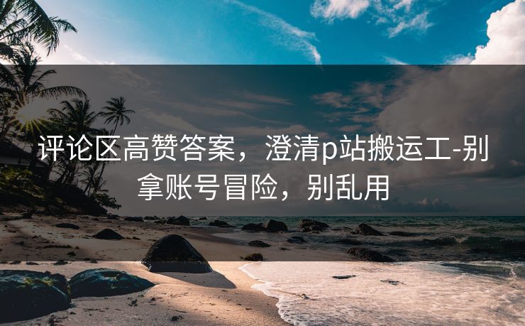 评论区高赞答案，澄清p站搬运工-别拿账号冒险，别乱用